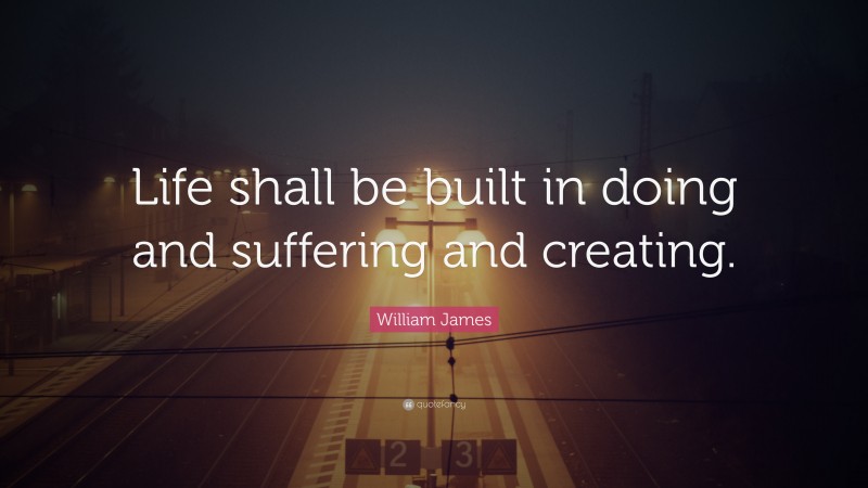 William James Quote: “Life shall be built in doing and suffering and creating.”