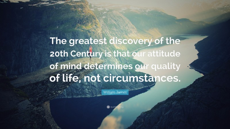 William James Quote: “The greatest discovery of the 20th Century is that our attitude of mind determines our quality of life, not circumstances.”