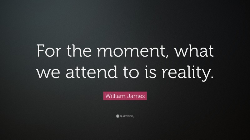 William James Quote: “For the moment, what we attend to is reality.”