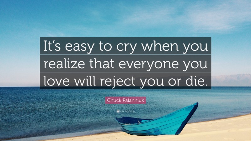 Chuck Palahniuk Quote: “It’s easy to cry when you realize that everyone you love will reject you or die.”