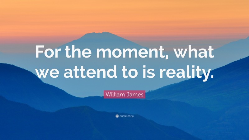 William James Quote: “For the moment, what we attend to is reality.”