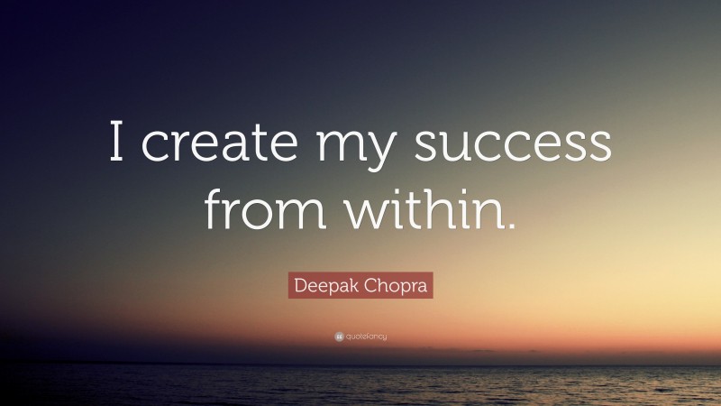 Deepak Chopra Quote: “I create my success from within.”