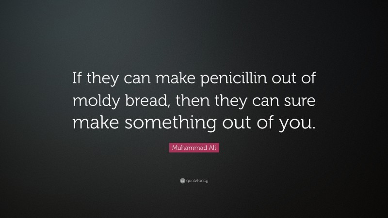 Muhammad Ali Quote: “If they can make penicillin out of moldy bread, then they can sure make something out of you.”