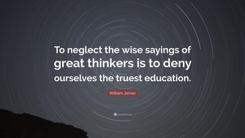 William James Quote: “To neglect the wise sayings of great thinkers is to deny ourselves the truest education.”