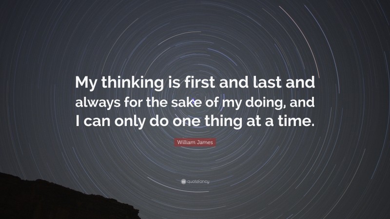 William James Quote: “My thinking is first and last and always for the sake of my doing, and I can only do one thing at a time.”