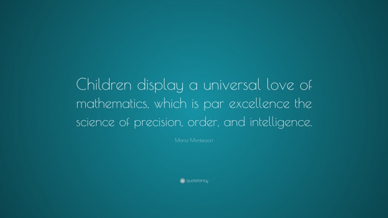 Maria Montessori Quote: “Children display a universal love of mathematics, which is par excellence the science of precision, order, and intelligence.”
