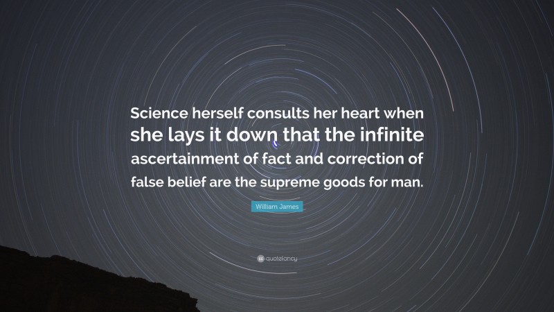 William James Quote: “Science herself consults her heart when she lays it down that the infinite ascertainment of fact and correction of false belief are the supreme goods for man.”