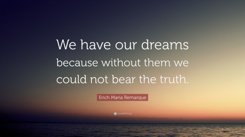 Erich Maria Remarque Quote: “We have our dreams because without them we could not bear the truth.”