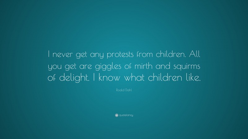 Roald Dahl Quote: “I never get any protests from children. All you get are giggles of mirth and squirms of delight. I know what children like.”