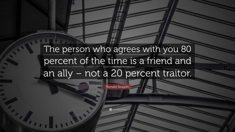 Ronald Reagan Quote: “The person who agrees with you 80 percent of the time is a friend and an ally – not a 20 percent traitor.”