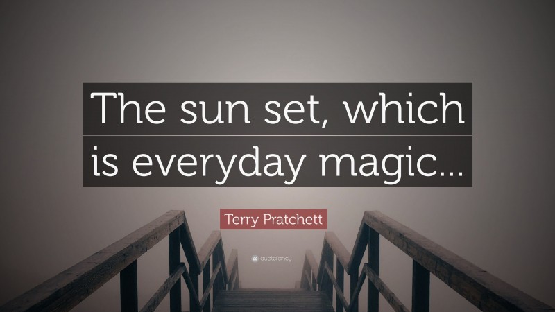 Terry Pratchett Quote: “The sun set, which is everyday magic...”