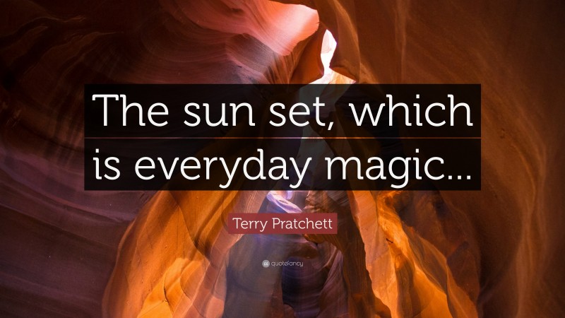 Terry Pratchett Quote: “The sun set, which is everyday magic...”