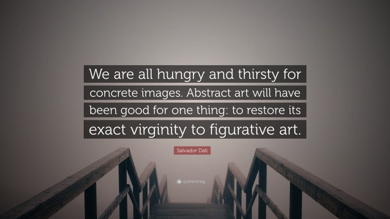 Salvador Dalí Quote: “We are all hungry and thirsty for concrete images. Abstract art will have been good for one thing: to restore its exact virginity to figurative art.”