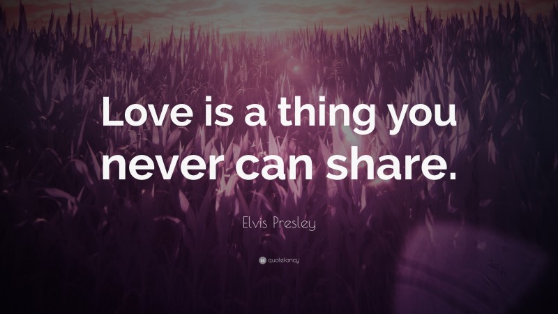 Elvis Presley Quote: “Love is a thing you never can share.”