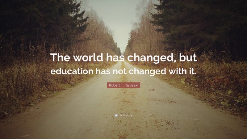 Robert T. Kiyosaki Quote: “The world has changed, but education has not changed with it.”