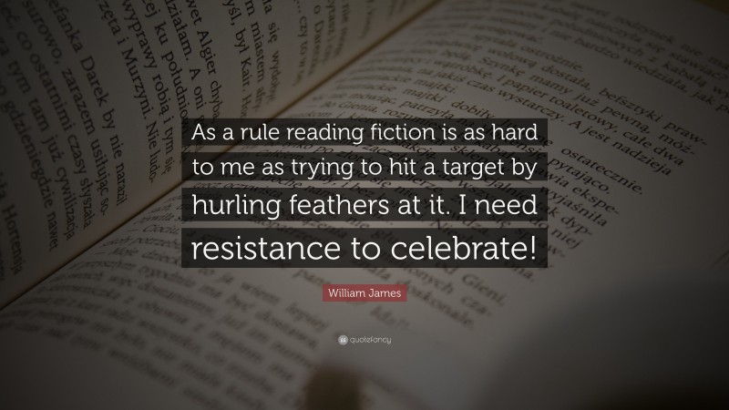 William James Quote: “As a rule reading fiction is as hard to me as trying to hit a target by hurling feathers at it. I need resistance to celebrate!”