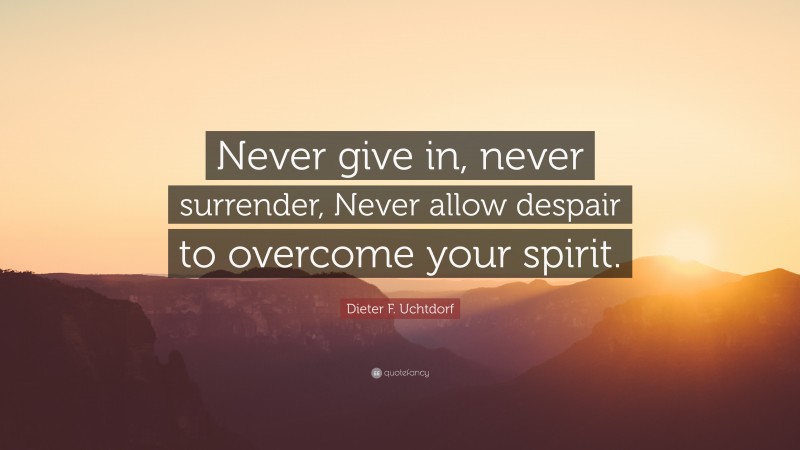 Dieter F. Uchtdorf Quote: “Never give in, never surrender, Never allow despair to overcome your spirit.”