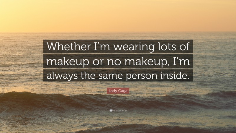 Lady Gaga Quote: “Whether I’m wearing lots of makeup or no makeup, I’m always the same person inside.”