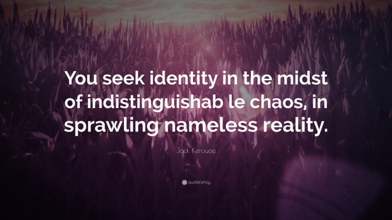 Jack Kerouac Quote: “You seek identity in the midst of indistinguishab le chaos, in sprawling nameless reality.”