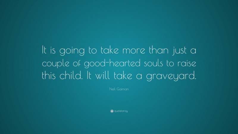 Neil Gaiman Quote: “It is going to take more than just a couple of good-hearted souls to raise this child. It will take a graveyard.”