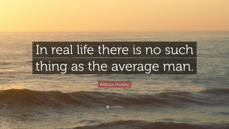 Aldous Huxley Quote: “In real life there is no such thing as the average man.”