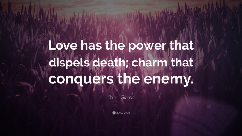 Khalil Gibran Quote: “Love has the power that dispels death; charm that conquers the enemy.”