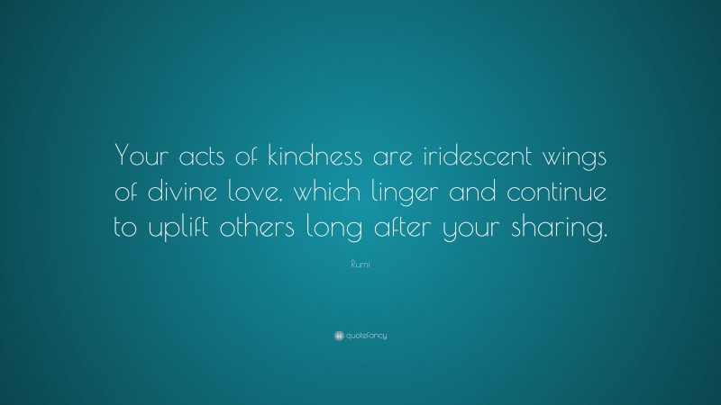 Rumi Quote: “Your acts of kindness are iridescent wings of divine love, which linger and continue to uplift others long after your sharing.”