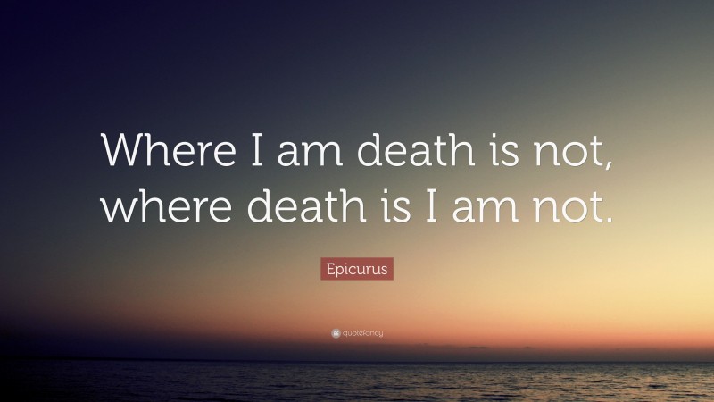 Epicurus Quote: “Where I am death is not, where death is I am not.”