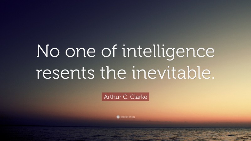 Arthur C. Clarke Quote: “No one of intelligence resents the inevitable.”