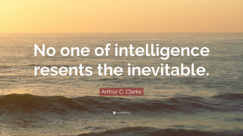 Arthur C. Clarke Quote: “No one of intelligence resents the inevitable.”