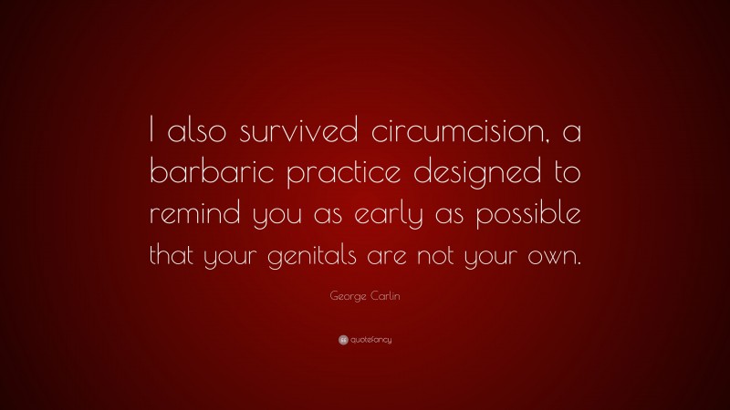 George Carlin Quote: “I also survived circumcision, a barbaric practice designed to remind you as early as possible that your genitals are not your own.”