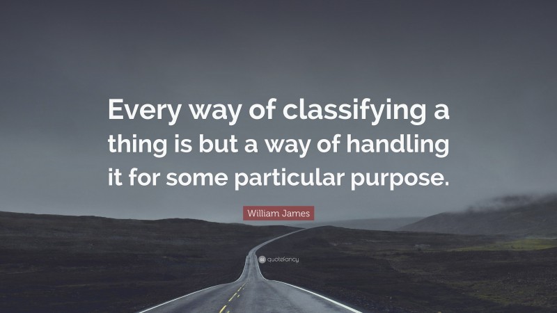 William James Quote: “Every way of classifying a thing is but a way of handling it for some particular purpose.”