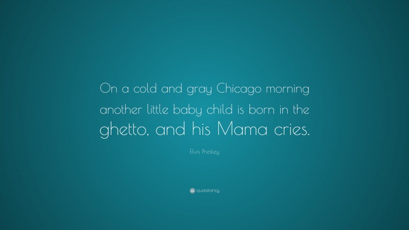 Elvis Presley Quote: “On a cold and gray Chicago morning another little baby child is born in the ghetto, and his Mama cries.”