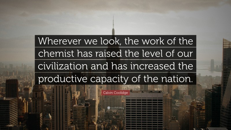 Calvin Coolidge Quote: “Wherever we look, the work of the chemist has raised the level of our civilization and has increased the productive capacity of the nation.”