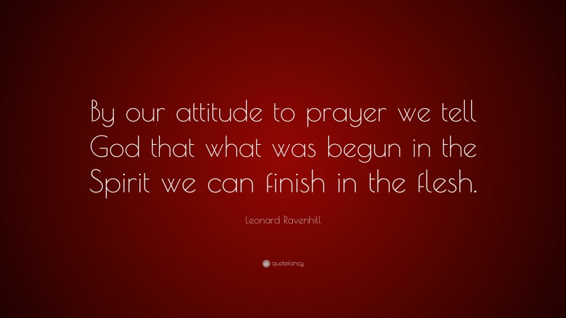 Leonard Ravenhill Quote: “By our attitude to prayer we tell God that what was begun in the Spirit we can finish in the flesh.”
