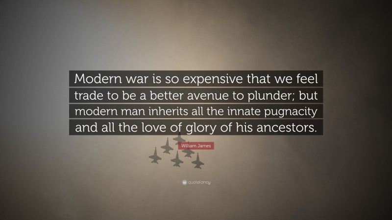 William James Quote: “Modern war is so expensive that we feel trade to be a better avenue to plunder; but modern man inherits all the innate pugnacity and all the love of glory of his ancestors.”