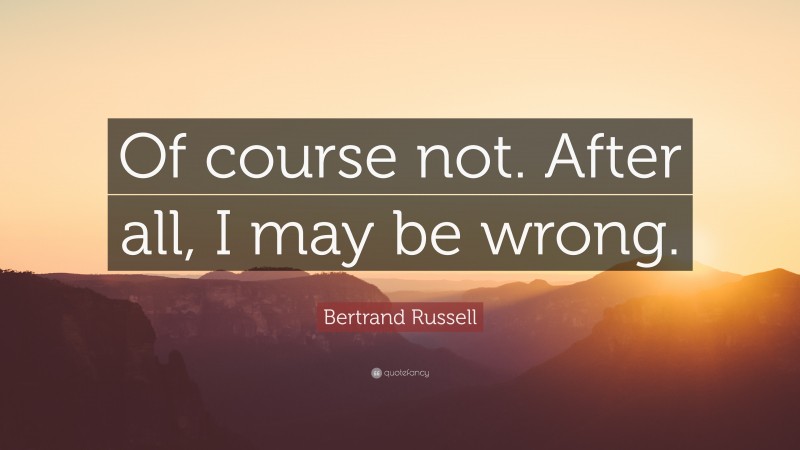 Bertrand Russell Quote: “Of course not. After all, I may be wrong.”