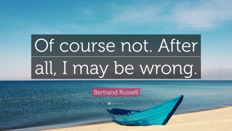 Bertrand Russell Quote: “Of course not. After all, I may be wrong.”
