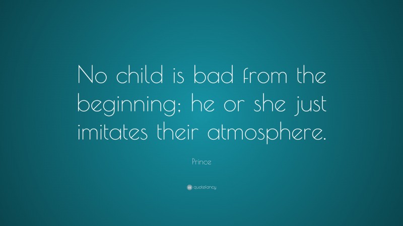Prince Quote: “No child is bad from the beginning; he or she just imitates their atmosphere.”