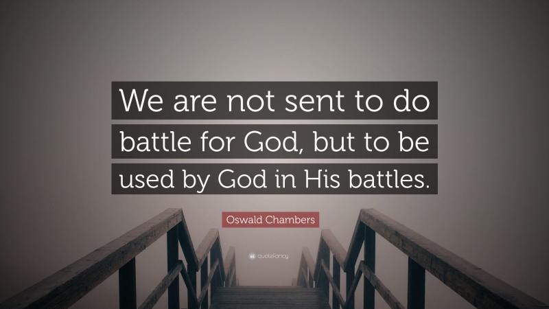 Oswald Chambers Quote: “We are not sent to do battle for God, but to be used by God in His battles.”