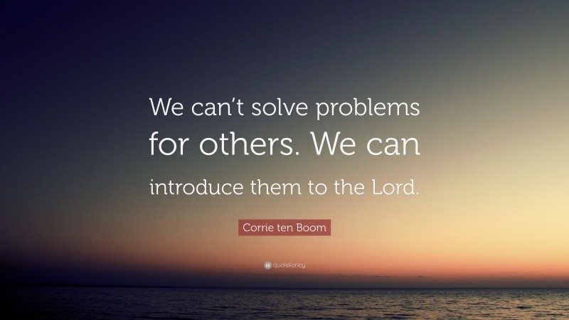 Corrie ten Boom Quote: “We can’t solve problems for others. We can introduce them to the Lord.”