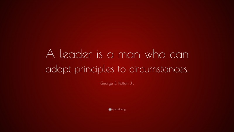 George S. Patton Jr. Quote: “A leader is a man who can adapt principles to circumstances.”