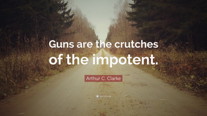Arthur C. Clarke Quote: “Guns are the crutches of the impotent.”