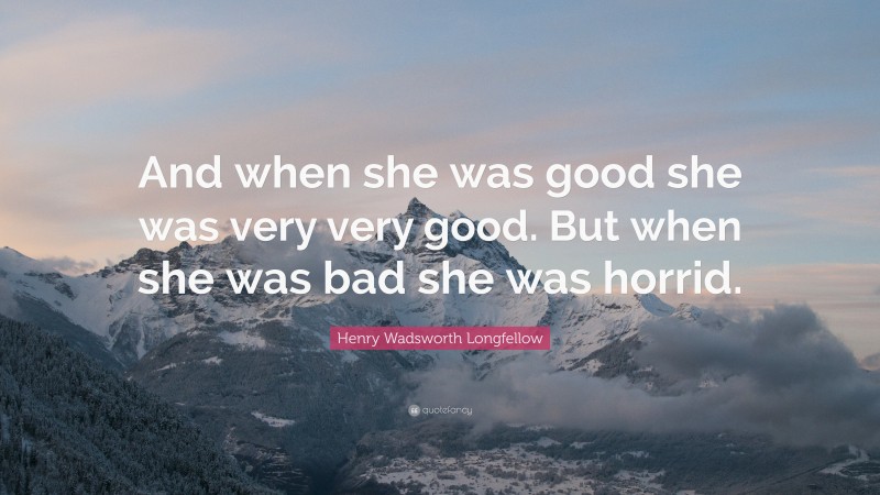Henry Wadsworth Longfellow Quote: “And when she was good she was very very good. But when she was bad she was horrid.”