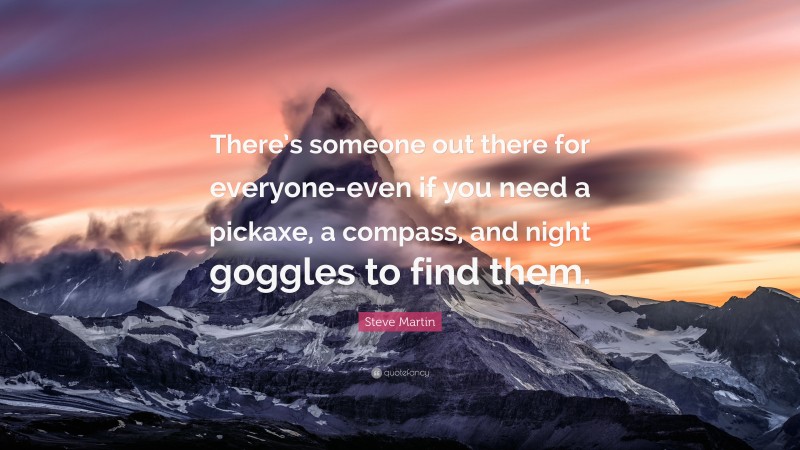 Steve Martin Quote: “There’s someone out there for everyone-even if you need a pickaxe, a compass, and night goggles to find them.”