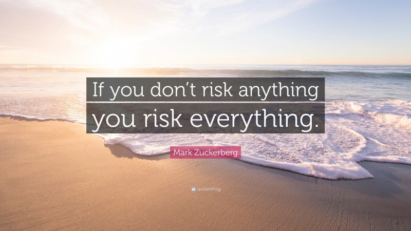 Mark Zuckerberg Quote: “If you don’t risk anything you risk everything.”