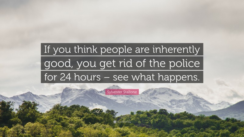 Sylvester Stallone Quote: “If you think people are inherently good, you get rid of the police for 24 hours – see what happens.”