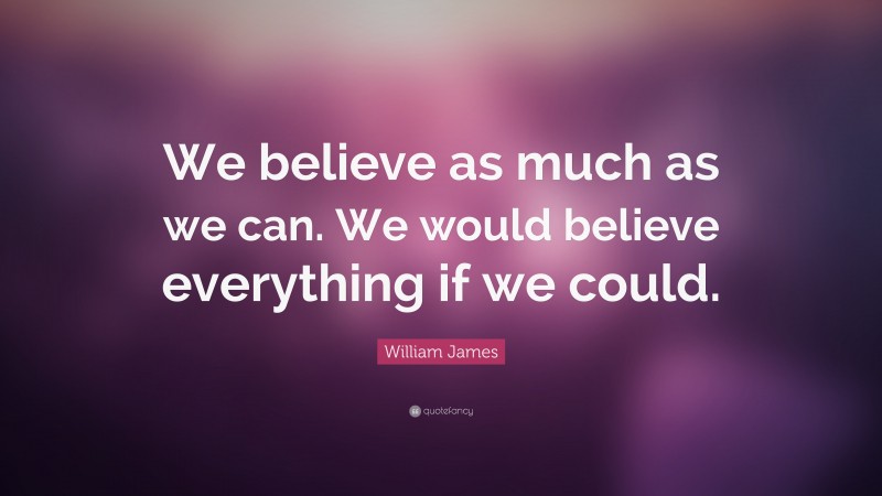 William James Quote: “We believe as much as we can. We would believe everything if we could.”