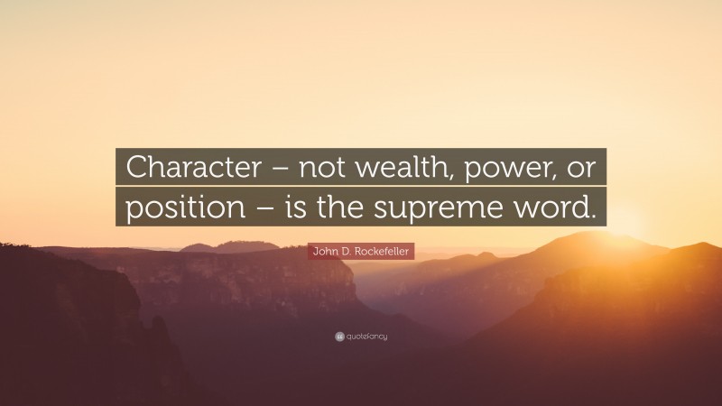 John D. Rockefeller Quote: “Character – not wealth, power, or position – is the supreme word.”