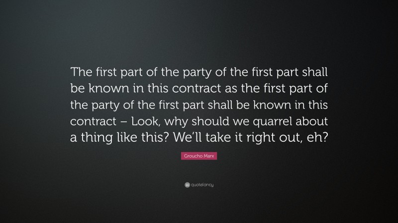 Groucho Marx Quote: “The first part of the party of the first part shall be known in this contract as the first part of the party of the first part shall be known in this contract – Look, why should we quarrel about a thing like this? We’ll take it right out, eh?”